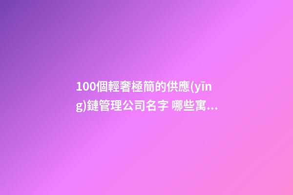 100個輕奢極簡的供應(yīng)鏈管理公司名字 哪些寓意比較好